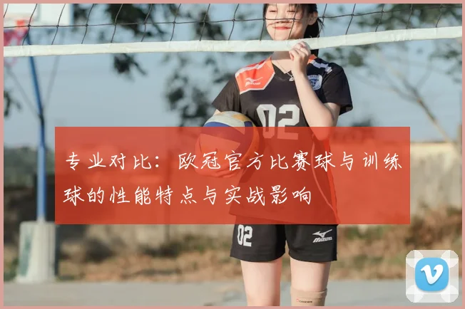 专业对比：欧冠官方比赛球与训练球的性能特点与实战影响