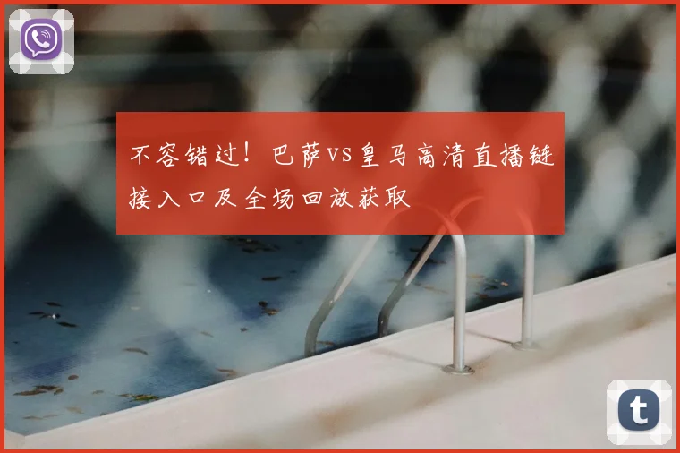 不容错过！巴萨vs皇马高清直播链接入口及全场回放获取