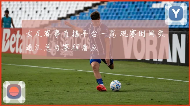 女足赛事直播平台一览 观赛时间渠道汇总与赛程看点