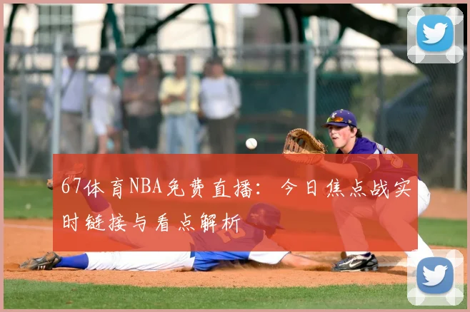 67体育NBA免费直播：今日焦点战实时链接与看点解析