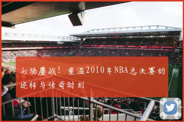 七场鏖战！重温2010年NBA总决赛的逆转与传奇时刻