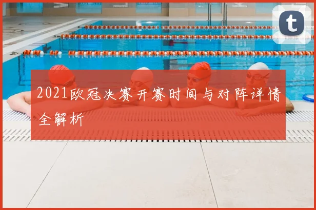 2021欧冠决赛开赛时间与对阵详情全解析