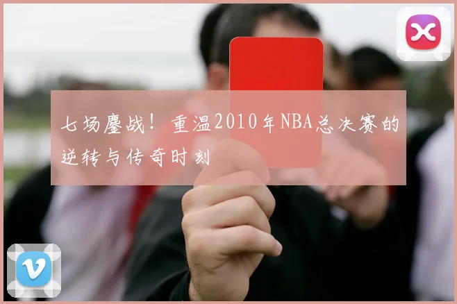 七场鏖战！重温2010年NBA总决赛的逆转与传奇时刻