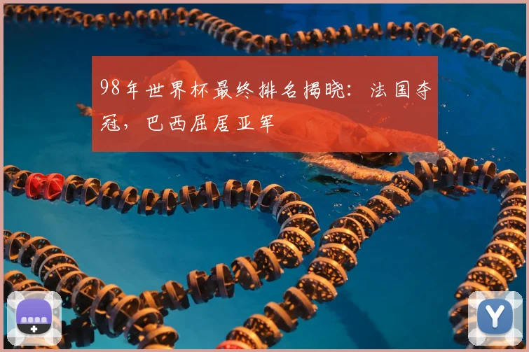 98年世界杯最终排名揭晓：法国夺冠，巴西屈居亚军