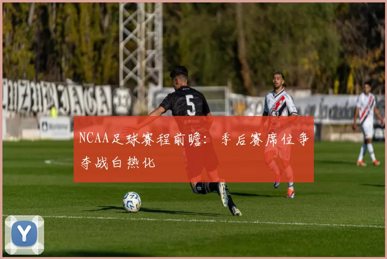 NCAA足球赛程前瞻：季后赛席位争夺战白热化