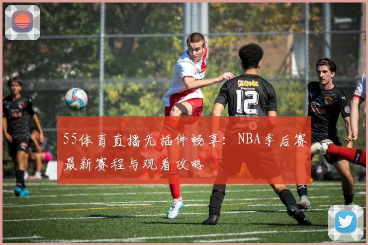 55体育直播无插件畅享：NBA季后赛最新赛程与观看攻略