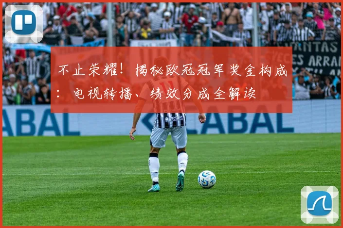 不止荣耀！揭秘欧冠冠军奖金构成：电视转播、绩效分成全解读