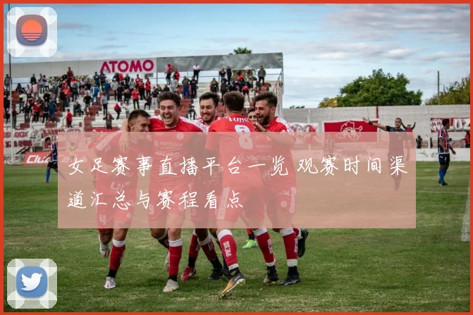 女足赛事直播平台一览 观赛时间渠道汇总与赛程看点