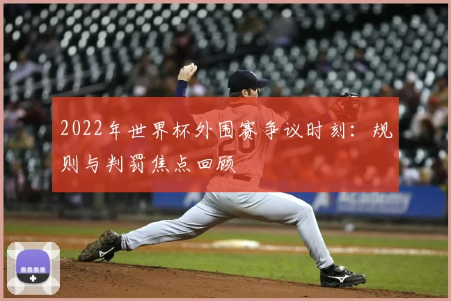 2022年世界杯外围赛争议时刻：规则与判罚焦点回顾