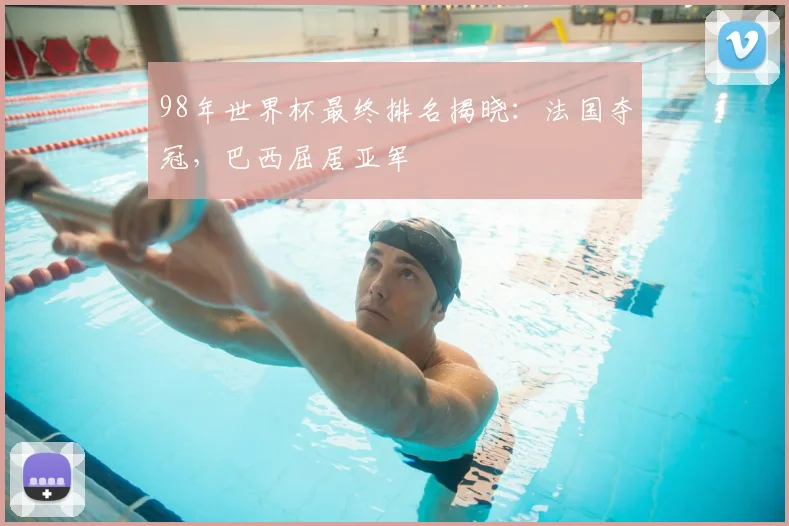 98年世界杯最终排名揭晓：法国夺冠，巴西屈居亚军