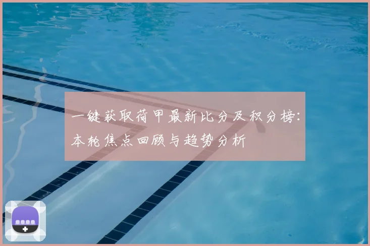 一键获取荷甲最新比分及积分榜：本轮焦点回顾与趋势分析