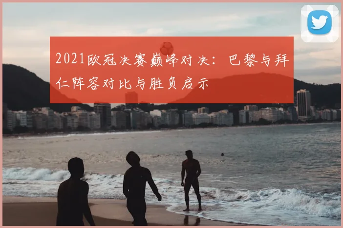 2021欧冠决赛巅峰对决：巴黎与拜仁阵容对比与胜负启示