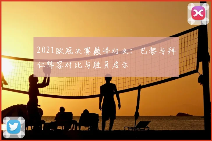 2021欧冠决赛巅峰对决：巴黎与拜仁阵容对比与胜负启示