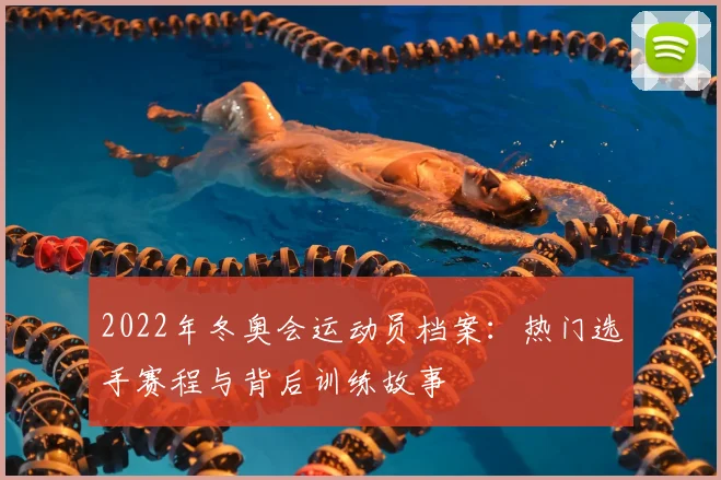 2022年冬奥会运动员档案：热门选手赛程与背后训练故事