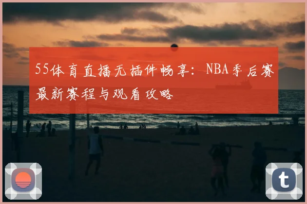 55体育直播无插件畅享：NBA季后赛最新赛程与观看攻略